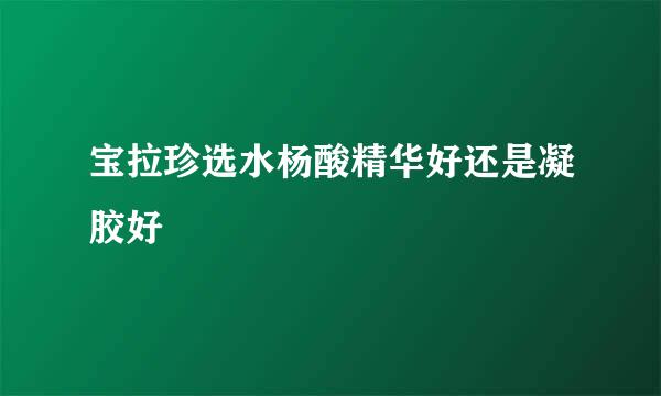 宝拉珍选水杨酸精华好还是凝胶好