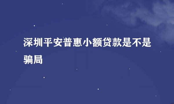 深圳平安普惠小额贷款是不是骗局