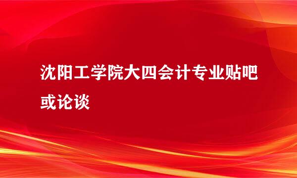 沈阳工学院大四会计专业贴吧或论谈