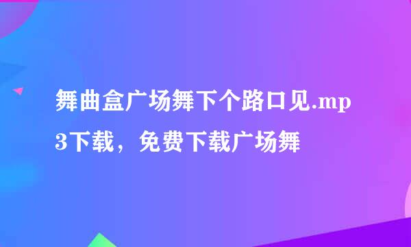 舞曲盒广场舞下个路口见.mp3下载，免费下载广场舞