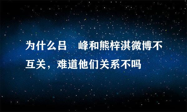 为什么吕鋆峰和熊梓淇微博不互关，难道他们关系不吗