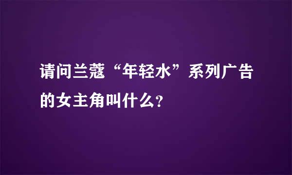 请问兰蔻“年轻水”系列广告的女主角叫什么？