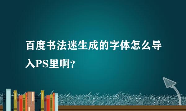 百度书法迷生成的字体怎么导入PS里啊？