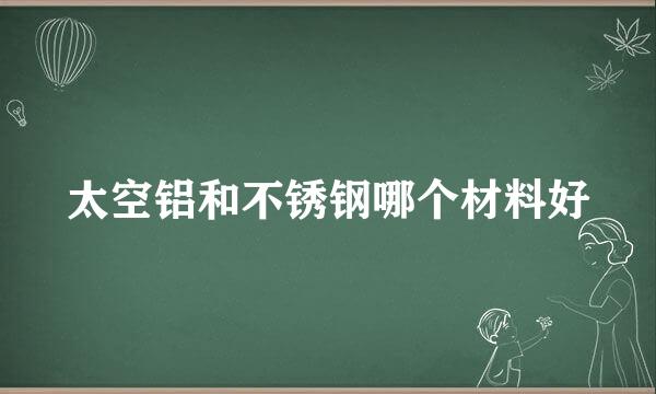 太空铝和不锈钢哪个材料好