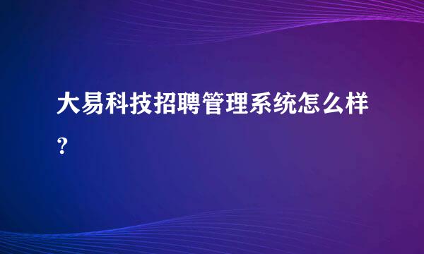 大易科技招聘管理系统怎么样?