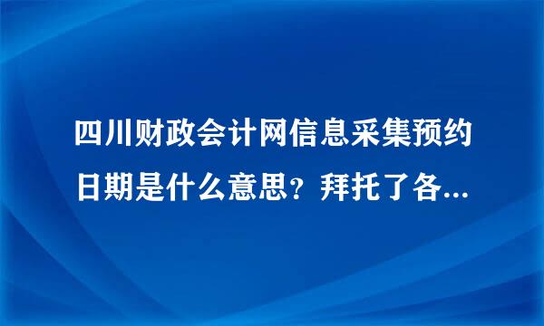 四川财政会计网信息采集预约日期是什么意思？拜托了各位 谢谢