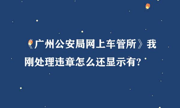 《广州公安局网上车管所》我刚处理违章怎么还显示有?