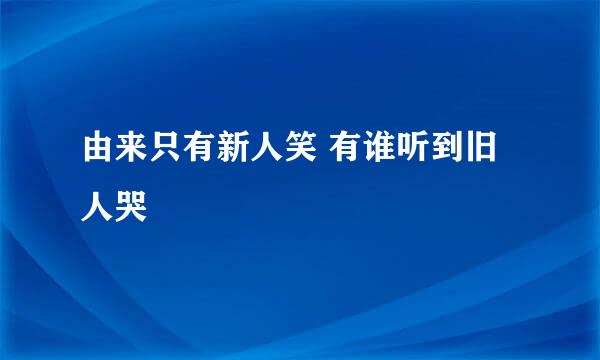 由来只有新人笑 有谁听到旧人哭