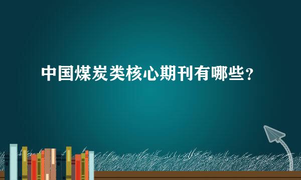 中国煤炭类核心期刊有哪些？