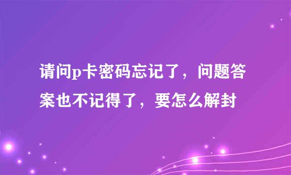 请问p卡密码忘记了，问题答案也不记得了，要怎么解封