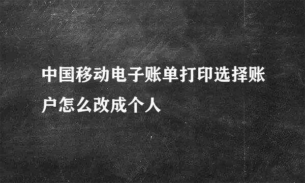 中国移动电子账单打印选择账户怎么改成个人