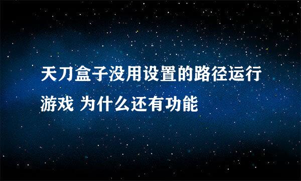 天刀盒子没用设置的路径运行游戏 为什么还有功能