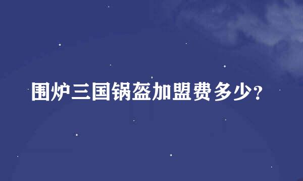 围炉三国锅盔加盟费多少？