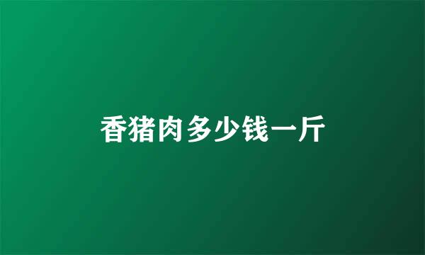 香猪肉多少钱一斤