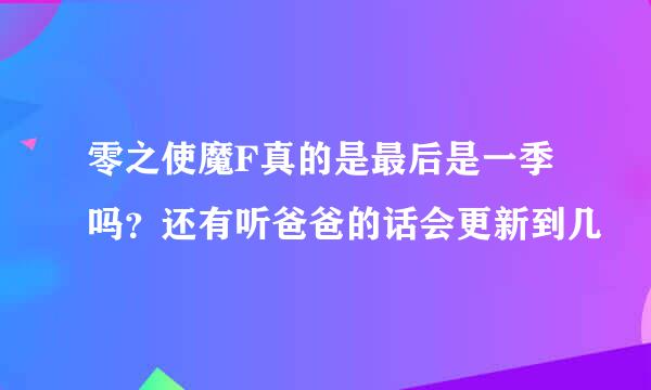 零之使魔F真的是最后是一季吗？还有听爸爸的话会更新到几