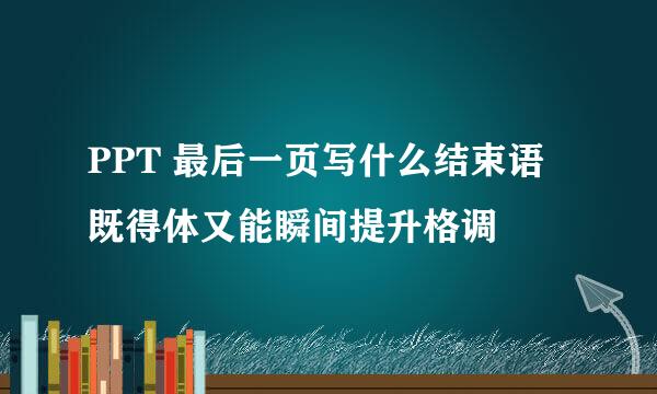 PPT 最后一页写什么结束语既得体又能瞬间提升格调