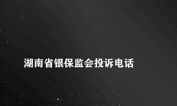 
湖南省银保监会投诉电话
