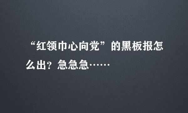 “红领巾心向党”的黑板报怎么出？急急急……