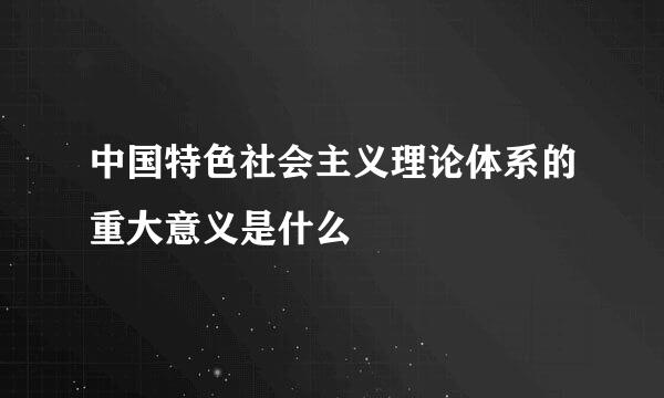 中国特色社会主义理论体系的重大意义是什么