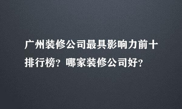 广州装修公司最具影响力前十排行榜？哪家装修公司好？