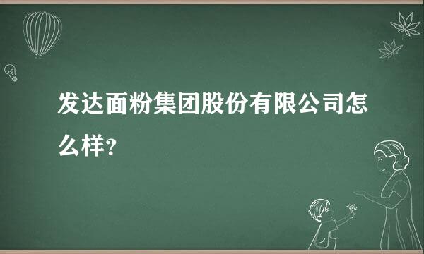 发达面粉集团股份有限公司怎么样？