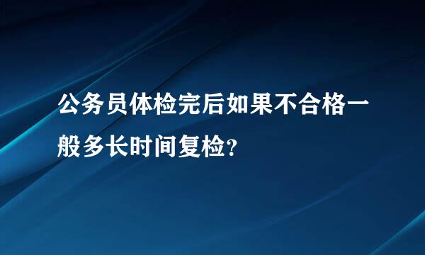 公务员体检完后如果不合格一般多长时间复检？