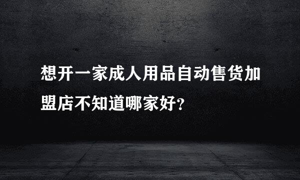 想开一家成人用品自动售货加盟店不知道哪家好？