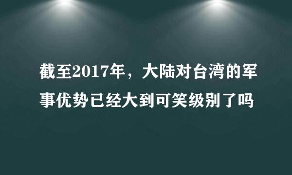 截至2017年，大陆对台湾的军事优势已经大到可笑级别了吗