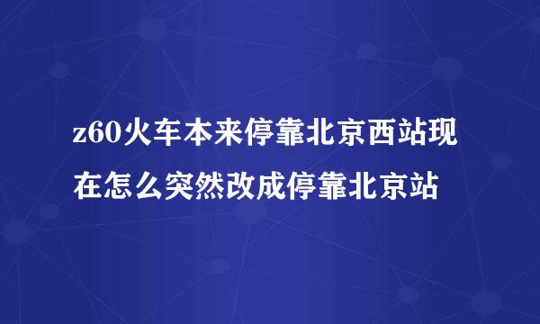 z60火车本来停靠北京西站现在怎么突然改成停靠北京站