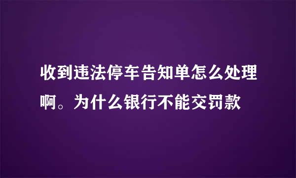 收到违法停车告知单怎么处理啊。为什么银行不能交罚款