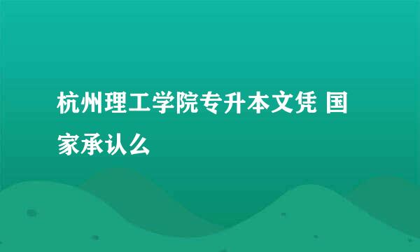 杭州理工学院专升本文凭 国家承认么