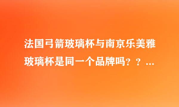 法国弓箭玻璃杯与南京乐美雅玻璃杯是同一个品牌吗？？如不是两者有什么不同？？