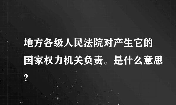 地方各级人民法院对产生它的国家权力机关负责。是什么意思?