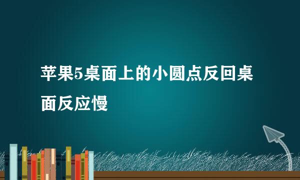 苹果5桌面上的小圆点反回桌面反应慢