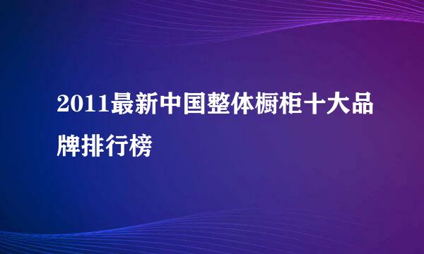 2011最新中国整体橱柜十大品牌排行榜