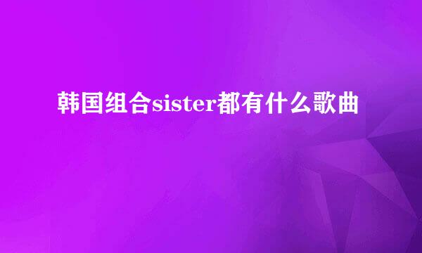 韩国组合sister都有什么歌曲