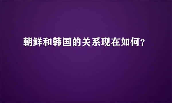 朝鲜和韩国的关系现在如何？