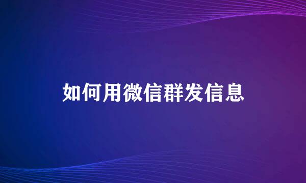 如何用微信群发信息