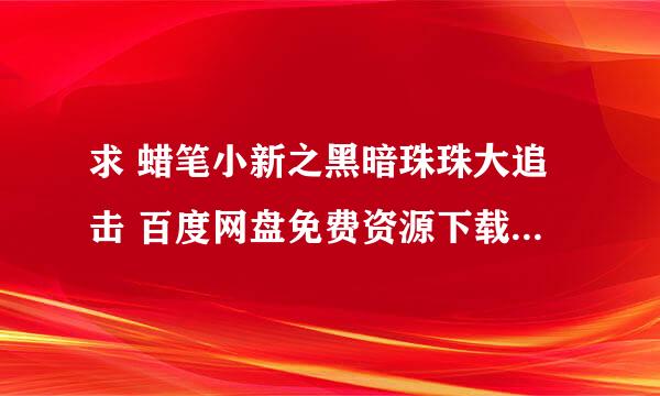 求 蜡笔小新之黑暗珠珠大追击 百度网盘免费资源下载链接，谢谢