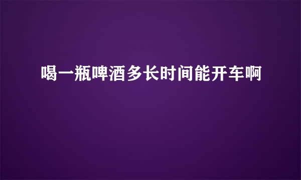 喝一瓶啤酒多长时间能开车啊