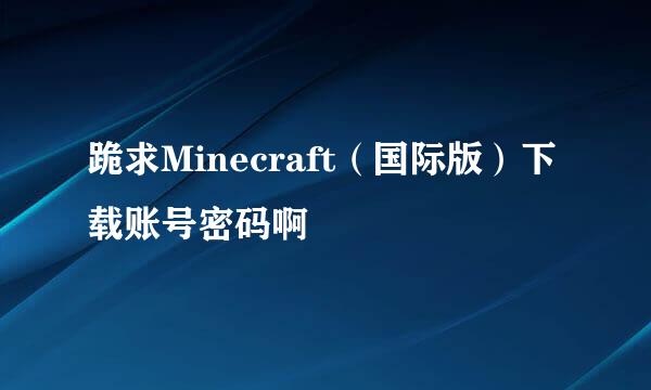 跪求Minecraft（国际版）下载账号密码啊