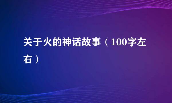 关于火的神话故事（100字左右）