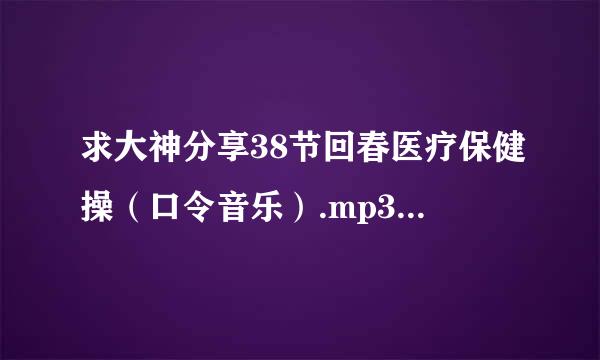 求大神分享38节回春医疗保健操（口令音乐）.mp3（流畅）.f4v种子下载，跪谢