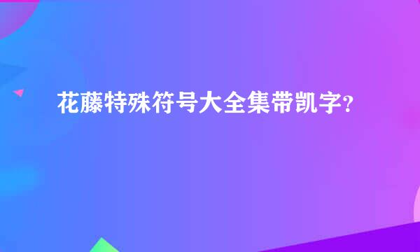 花藤特殊符号大全集带凯字？