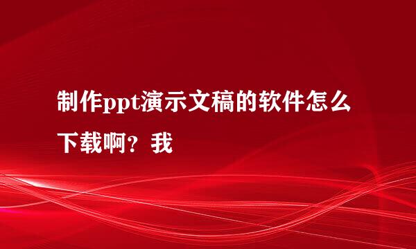 制作ppt演示文稿的软件怎么下载啊？我