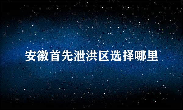 安徽首先泄洪区选择哪里