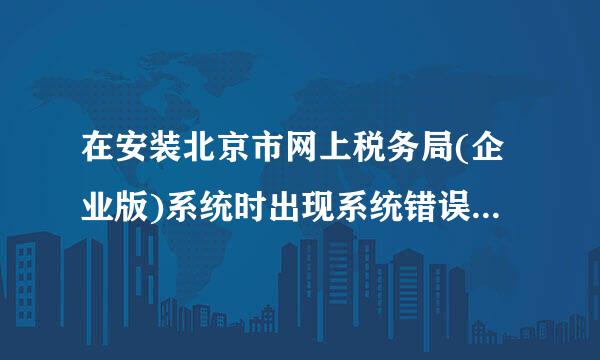 在安装北京市网上税务局(企业版)系统时出现系统错误，请高手帮忙指点一下