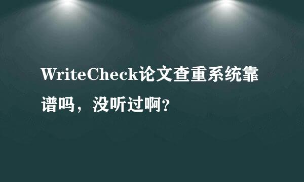 WriteCheck论文查重系统靠谱吗，没听过啊？