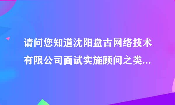 请问您知道沈阳盘古网络技术有限公司面试实施顾问之类的职位主要会涉及哪些问题吗？