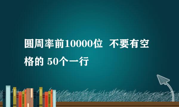 圆周率前10000位  不要有空格的 50个一行